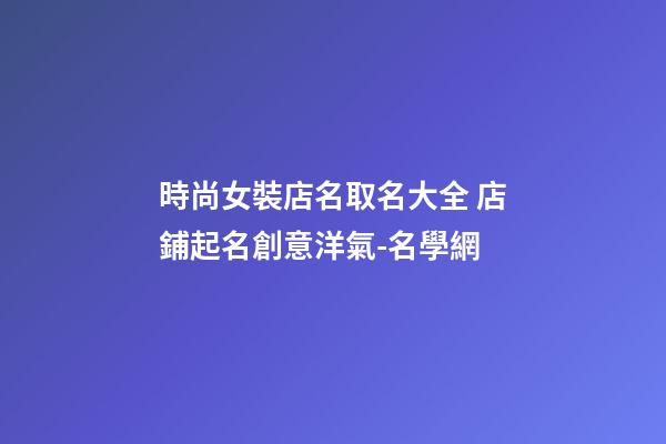 時尚女裝店名取名大全 店鋪起名創意洋氣-名學網-第1張-店鋪起名-玄機派
